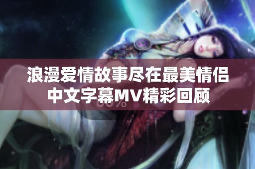 浪漫爱情故事尽在最美情侣中文字幕MV精彩回顾
