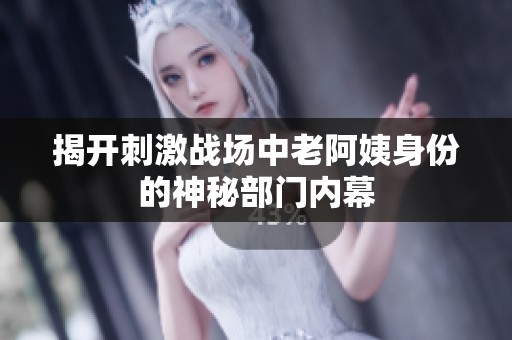 揭开刺激战场中老阿姨身份的神秘部门内幕