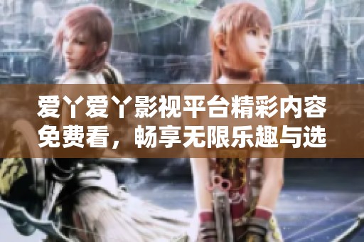 爱丫爱丫影视平台精彩内容免费看，畅享无限乐趣与选择