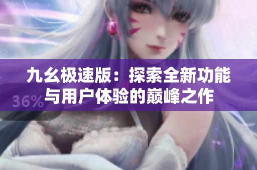 九幺极速版：探索全新功能与用户体验的巅峰之作