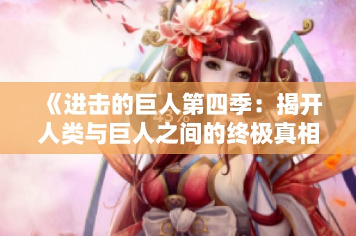 《进击的巨人第四季：揭开人类与巨人之间的终极真相》
