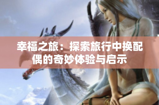 幸福之旅：探索旅行中换配偶的奇妙体验与启示