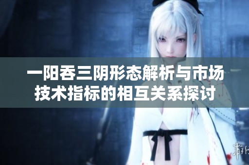 一阳吞三阴形态解析与市场技术指标的相互关系探讨