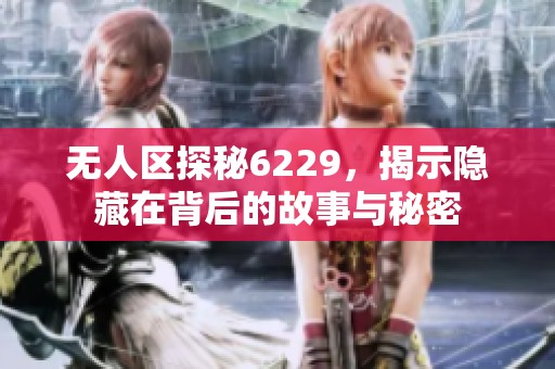 无人区探秘6229，揭示隐藏在背后的故事与秘密