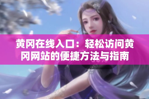 黄冈在线入口：轻松访问黄冈网站的便捷方法与指南