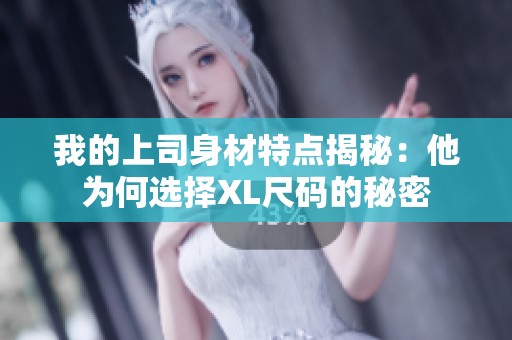 我的上司身材特点揭秘：他为何选择XL尺码的秘密