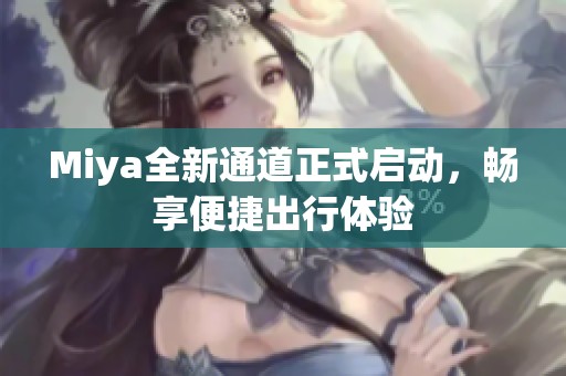Miya全新通道正式启动，畅享便捷出行体验