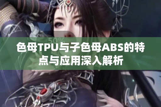 色母TPU与子色母ABS的特点与应用深入解析