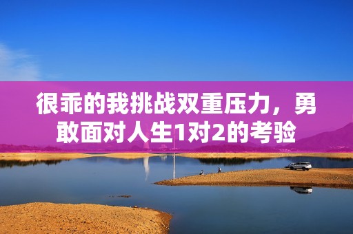 很乖的我挑战双重压力，勇敢面对人生1对2的考验