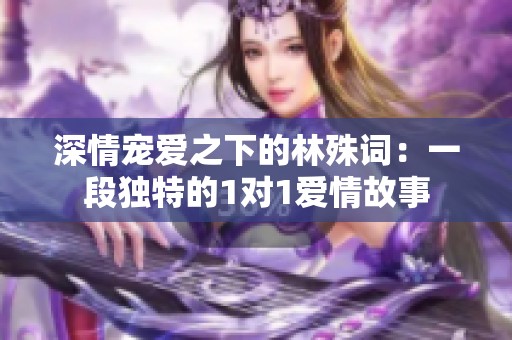 深情宠爱之下的林殊词：一段独特的1对1爱情故事