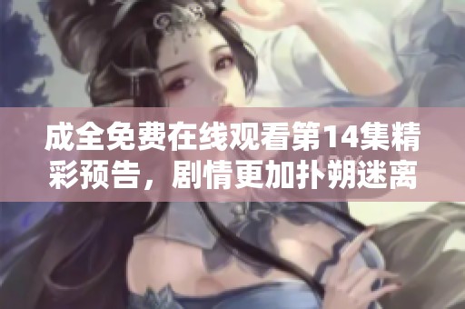 成全免费在线观看第14集精彩预告，剧情更加扑朔迷离！