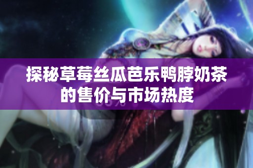 探秘草莓丝瓜芭乐鸭脖奶茶的售价与市场热度