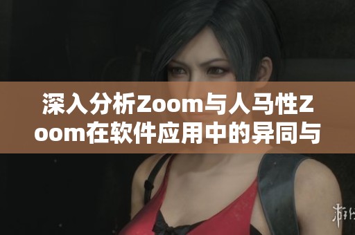 深入分析Zoom与人马性Zoom在软件应用中的异同与特点