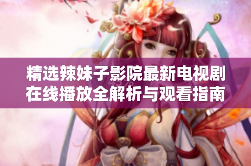 精选辣妹子影院最新电视剧在线播放全解析与观看指南