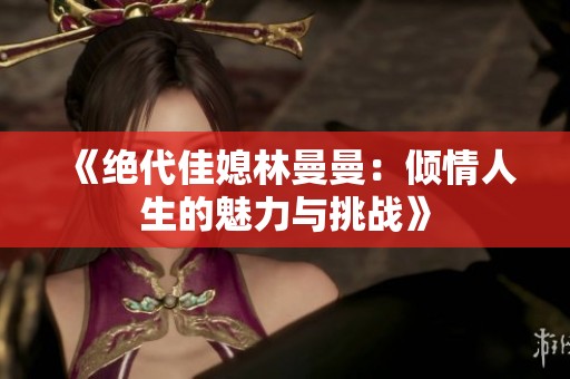 《绝代佳媳林曼曼：倾情人生的魅力与挑战》