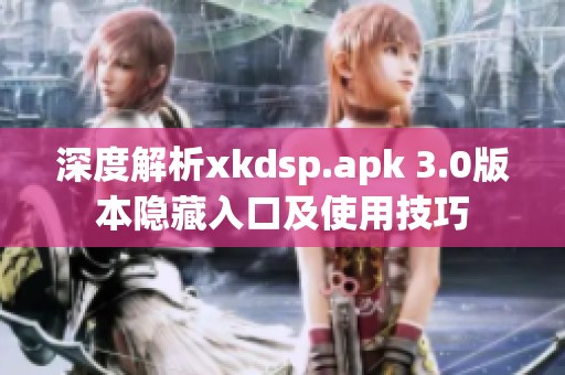 深度解析xkdsp.apk 3.0版本隐藏入口及使用技巧