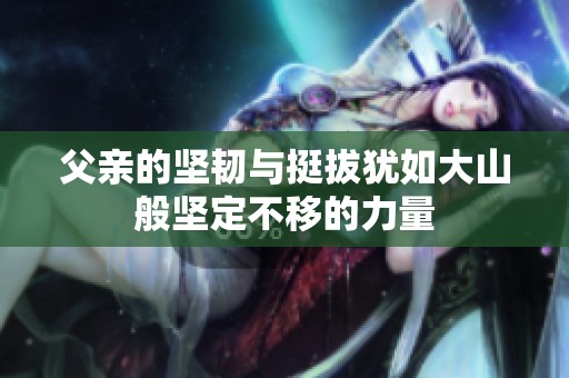 父亲的坚韧与挺拔犹如大山般坚定不移的力量