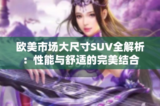欧美市场大尺寸SUV全解析：性能与舒适的完美结合