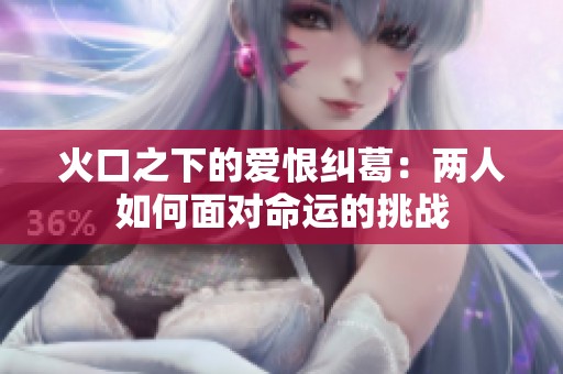 火口之下的爱恨纠葛：两人如何面对命运的挑战