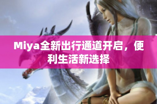 Miya全新出行通道开启，便利生活新选择