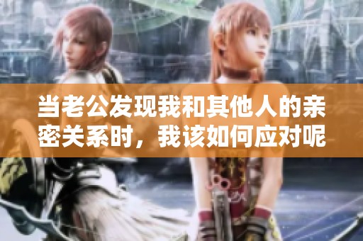 当老公发现我和其他人的亲密关系时，我该如何应对呢