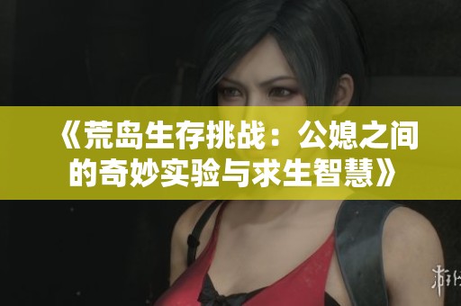 《荒岛生存挑战：公媳之间的奇妙实验与求生智慧》