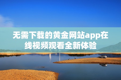 无需下载的黄金网站app在线视频观看全新体验
