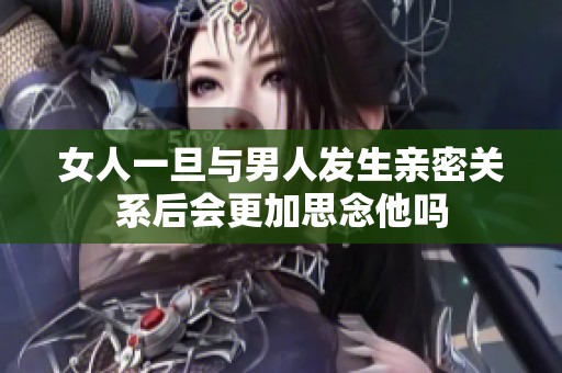 女人一旦与男人发生亲密关系后会更加思念他吗