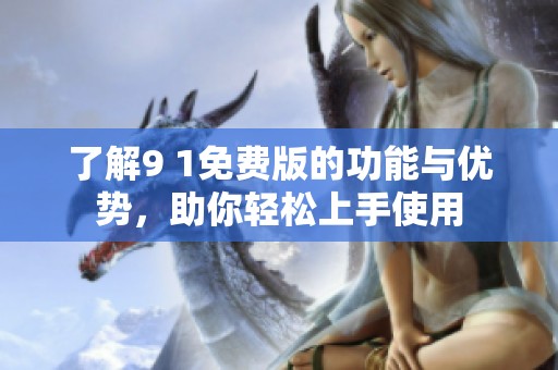 了解9 1免费版的功能与优势，助你轻松上手使用