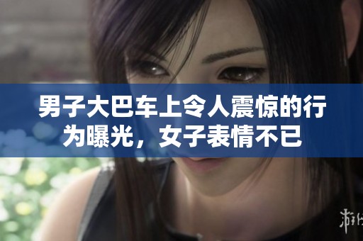 男子大巴车上令人震惊的行为曝光，女子表情不已
