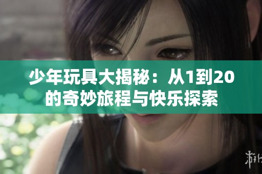 少年玩具大揭秘：从1到20的奇妙旅程与快乐探索
