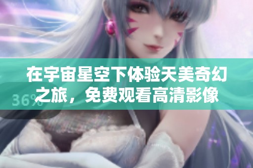 在宇宙星空下体验天美奇幻之旅，免费观看高清影像
