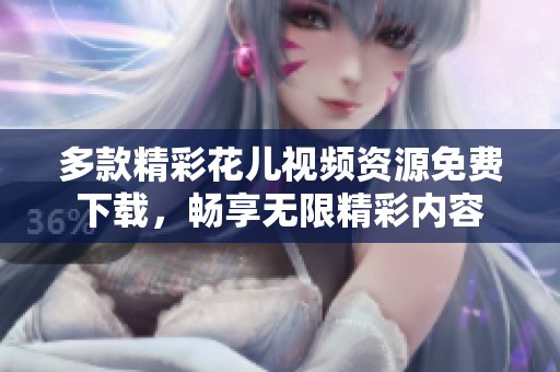 多款精彩花儿视频资源免费下载，畅享无限精彩内容