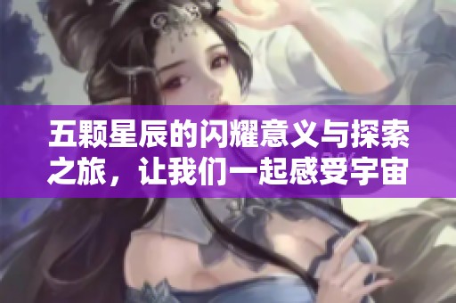 五颗星辰的闪耀意义与探索之旅，让我们一起感受宇宙的奇妙