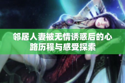 邻居人妻被无情诱惑后的心路历程与感受探索