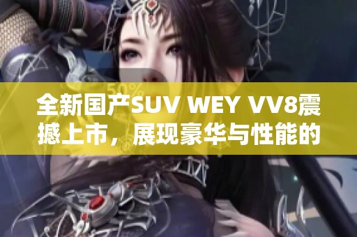 全新国产SUV WEY VV8震撼上市，展现豪华与性能的完美结合