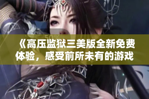 《高压监狱三美版全新免费体验，感受前所未有的游戏乐趣》