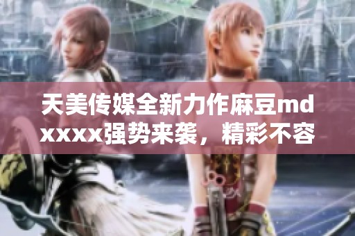 天美传媒全新力作麻豆mdxxxx强势来袭，精彩不容错过