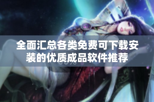 全面汇总各类免费可下载安装的优质成品软件推荐