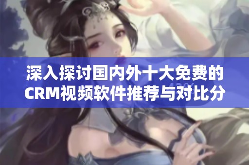 深入探讨国内外十大免费的CRM视频软件推荐与对比分析
