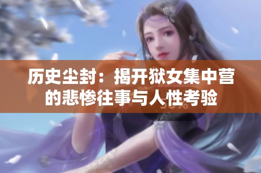 历史尘封：揭开狱女集中营的悲惨往事与人性考验