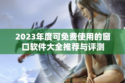 2023年度可免费使用的窗口软件大全推荐与评测