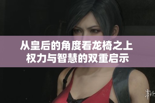 从皇后的角度看龙椅之上 权力与智慧的双重启示