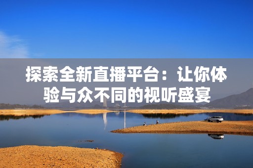 探索全新直播平台：让你体验与众不同的视听盛宴