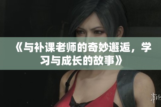 《与补课老师的奇妙邂逅，学习与成长的故事》