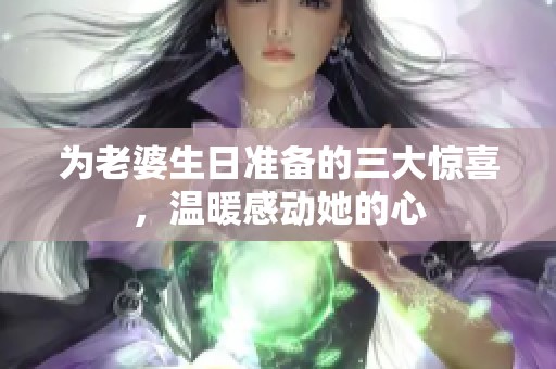 为老婆生日准备的三大惊喜，温暖感动她的心