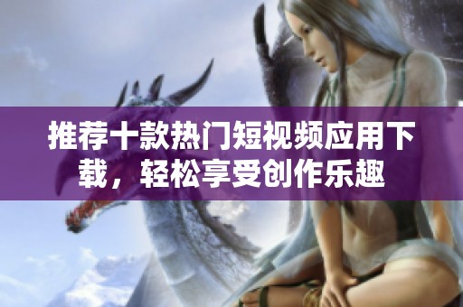 推荐十款热门短视频应用下载，轻松享受创作乐趣