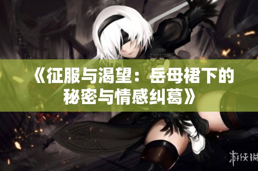 《征服与渴望：岳母裙下的秘密与情感纠葛》