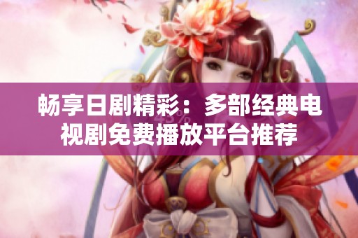 畅享日剧精彩：多部经典电视剧免费播放平台推荐
