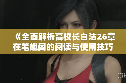 《全面解析高校长白沽26章在笔趣阁的阅读与使用技巧》